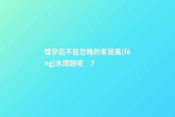 懷孕后不能忽略的家居風(fēng)水問題呢？